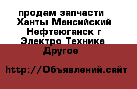 продам запчасти  - Ханты-Мансийский, Нефтеюганск г. Электро-Техника » Другое   